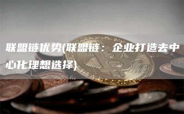 联盟链优势 - 联盟链：企业打造去中心化理想选择